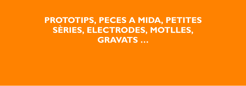 PROTOTIPS, PECES A MIDA, PETITES SÈRIES, ELECTRODES, MOTLLES, GRAVATS …
